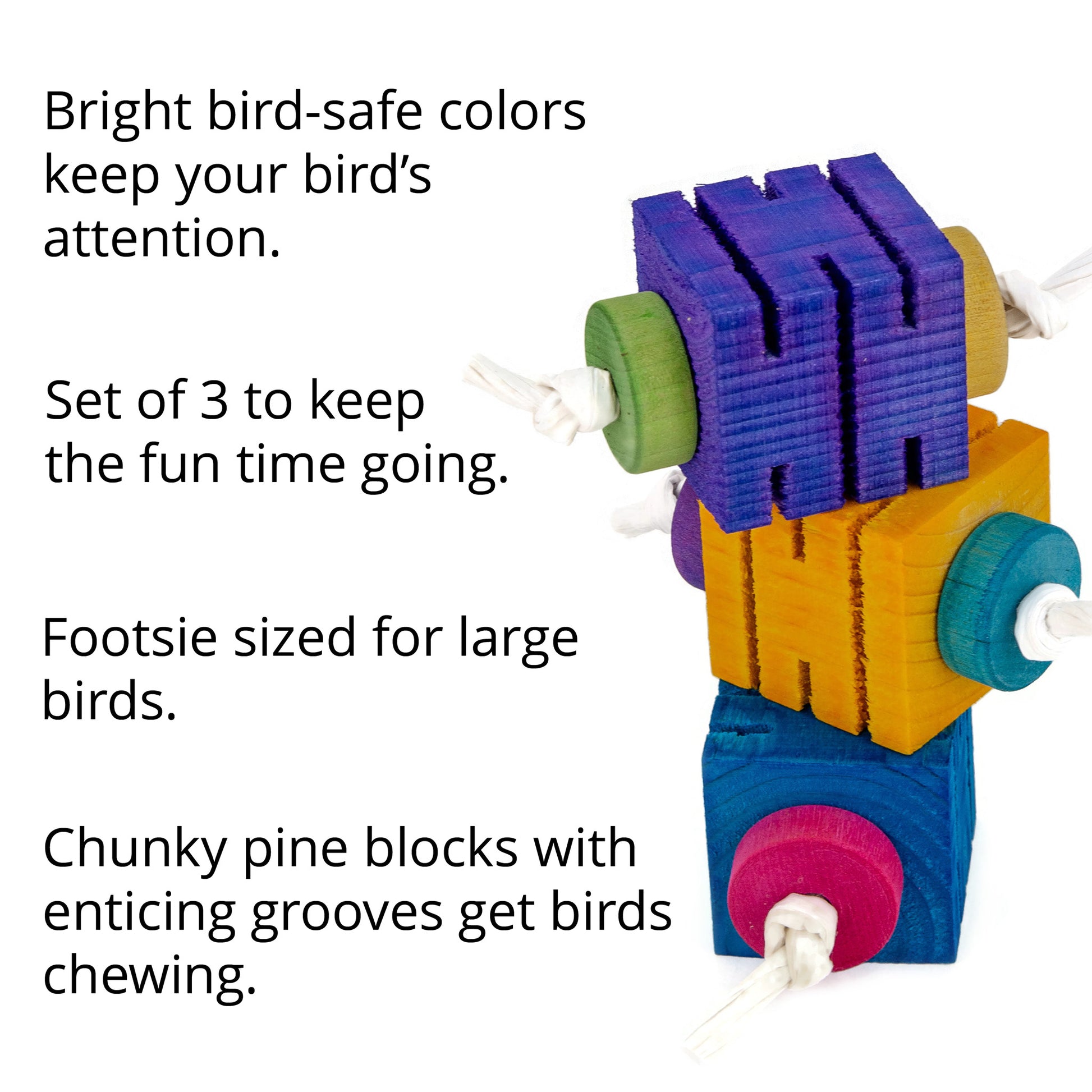 This bird toy come in a set of three foot toys. All the same shape but different colors. The cubes have grooves cute in them to encourage chewing.